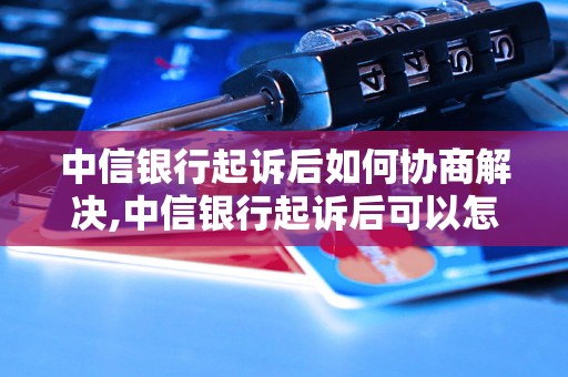 中信银行起诉后如何协商解决,中信银行起诉后可以怎么处理