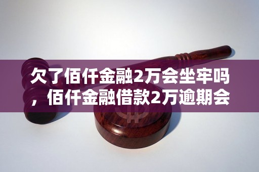 欠了佰仟金融2万会坐牢吗，佰仟金融借款2万逾期会有什么后果