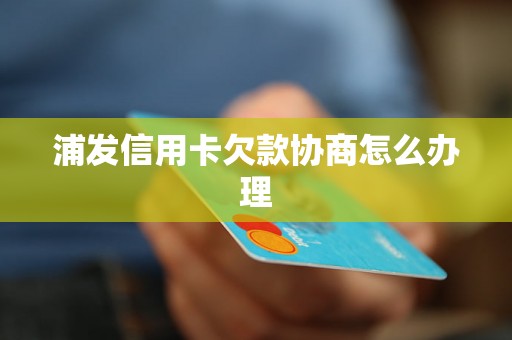 浦发信用卡欠款协商怎么办理