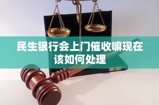 民生银行会上门催收嘛现在该如何处理