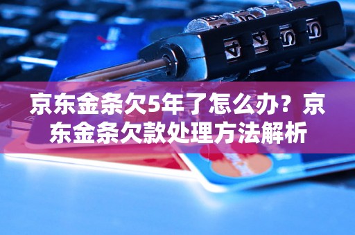 京东金条欠5年了怎么办？京东金条欠款处理方法解析