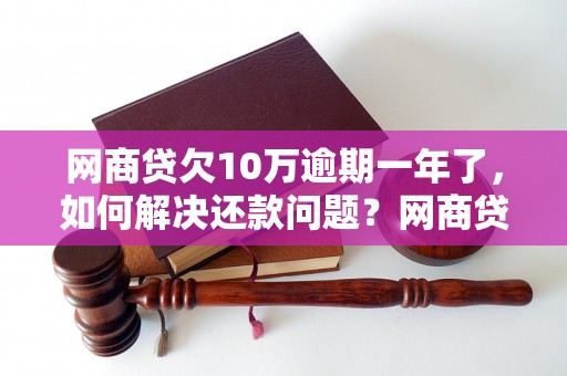 网商贷欠10万逾期一年了，如何解决还款问题？网商贷逾期还款后果严重吗？