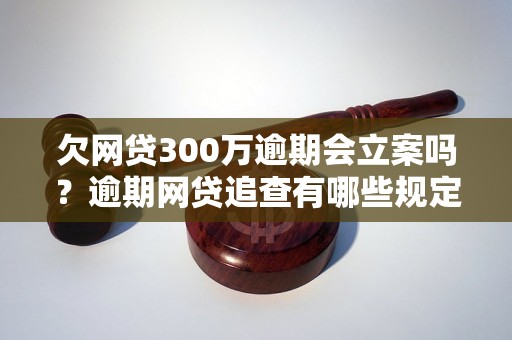 欠网贷300万逾期会立案吗？逾期网贷追查有哪些规定？