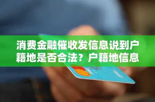 消费金融催收发信息说到户籍地是否合法？户籍地信息在催收中的作用