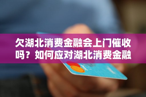 欠湖北消费金融会上门催收吗？如何应对湖北消费金融的上门催收