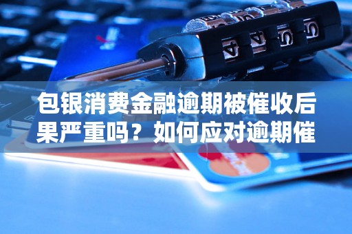 包银消费金融逾期被催收后果严重吗？如何应对逾期催收