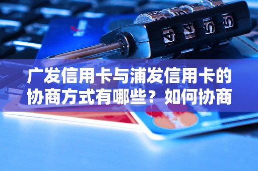 广发信用卡与浦发信用卡的协商方式有哪些？如何协商广发信用卡问题？