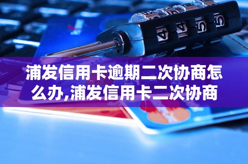 浦发信用卡逾期二次协商怎么办,浦发信用卡二次协商逾期处理方法