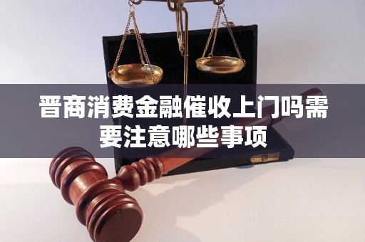 晋商消费金融催收上门吗需要注意哪些事项