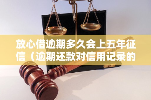 放心借逾期多久会上五年征信（逾期还款对信用记录的影响程度）