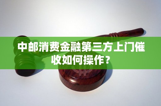 中邮消费金融第三方上门催收如何操作？