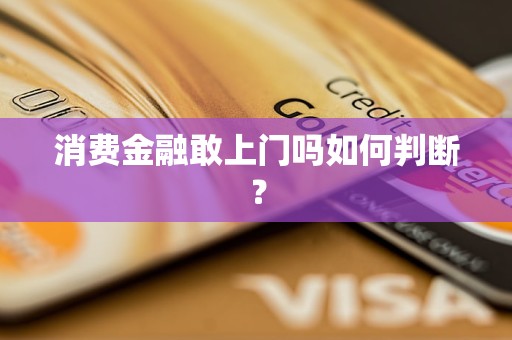 消费金融敢上门吗如何判断？