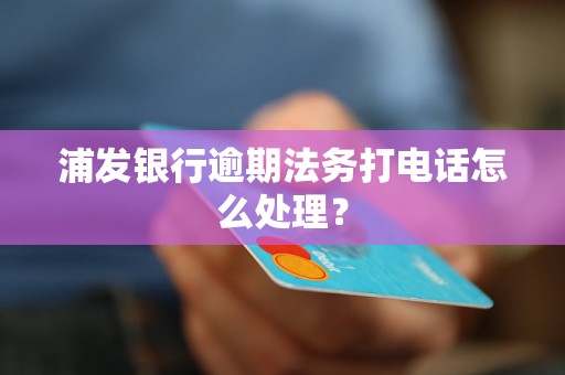 浦发银行逾期法务打电话怎么处理？