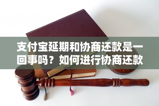 支付宝延期和协商还款是一回事吗？如何进行协商还款？