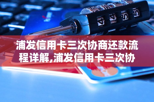 浦发信用卡三次协商还款流程详解,浦发信用卡三次协商还款注意事项