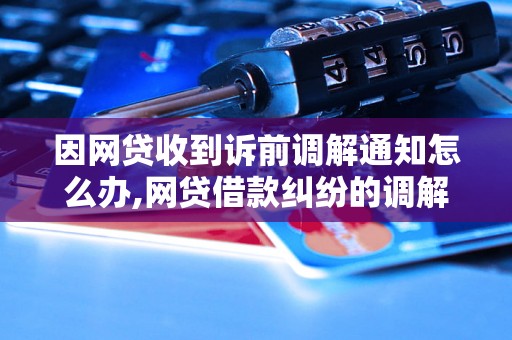 因网贷收到诉前调解通知怎么办,网贷借款纠纷的调解流程