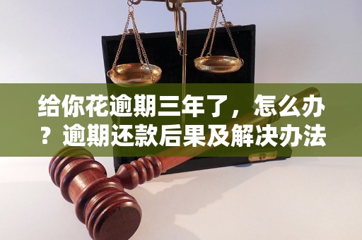 给你花逾期三年了，怎么办？逾期还款后果及解决办法