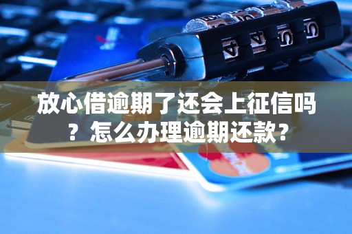 放心借逾期了还会上征信吗？怎么办理逾期还款？