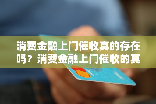 消费金融上门催收真的存在吗？消费金融上门催收的真实情况揭秘