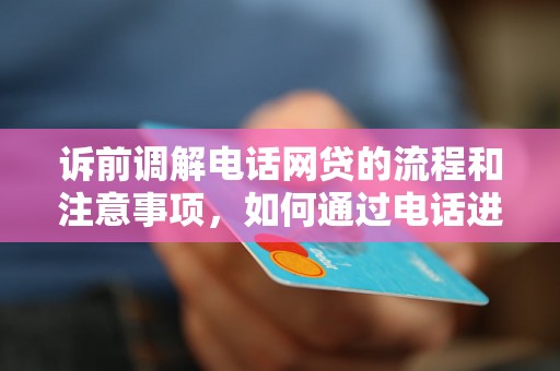 诉前调解电话网贷的流程和注意事项，如何通过电话进行网贷纠纷调解