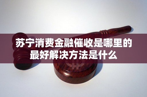 苏宁消费金融催收是哪里的最好解决方法是什么