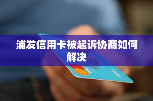 浦发信用卡被起诉协商如何解决