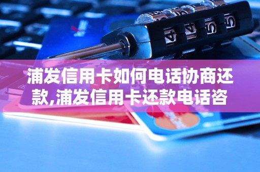 浦发信用卡如何电话协商还款,浦发信用卡还款电话咨询