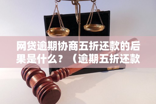 网贷逾期协商五折还款的后果是什么？（逾期五折还款会有什么影响）