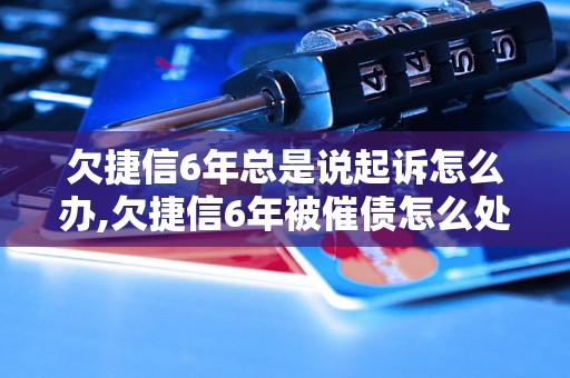 欠捷信6年总是说起诉怎么办,欠捷信6年被催债怎么处理