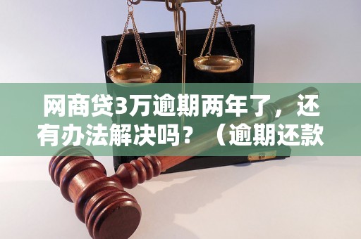 网商贷3万逾期两年了，还有办法解决吗？（逾期还款后果及解决方法）