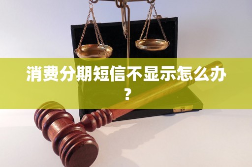 消费分期短信不显示怎么办？