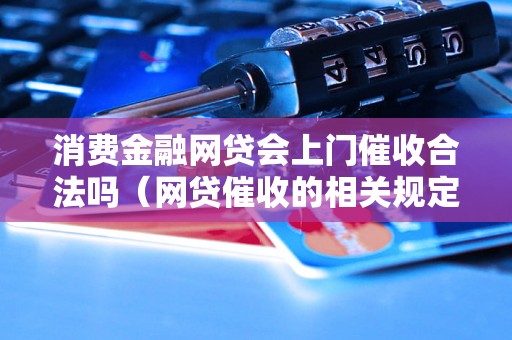 消费金融网贷会上门催收合法吗（网贷催收的相关规定解读）