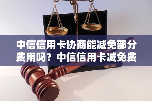 中信信用卡协商能减免部分费用吗？中信信用卡减免费用流程详解