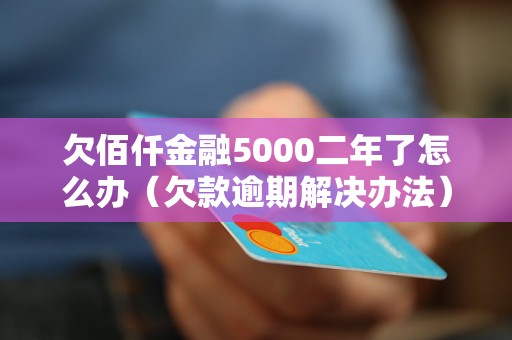 欠佰仟金融5000二年了怎么办（欠款逾期解决办法）