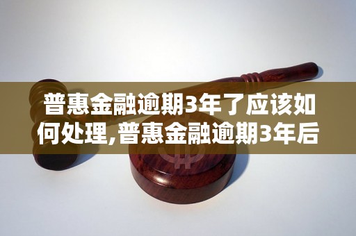 普惠金融逾期3年了应该如何处理,普惠金融逾期3年后果严重吗