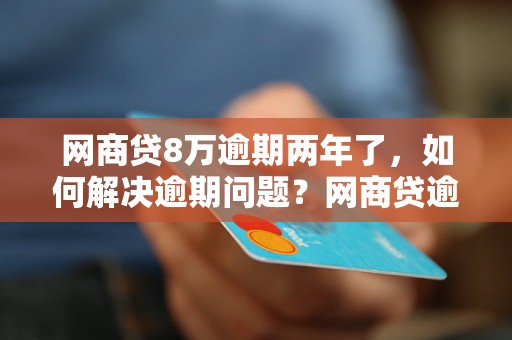 网商贷8万逾期两年了，如何解决逾期问题？网商贷逾期后的后果有哪些？