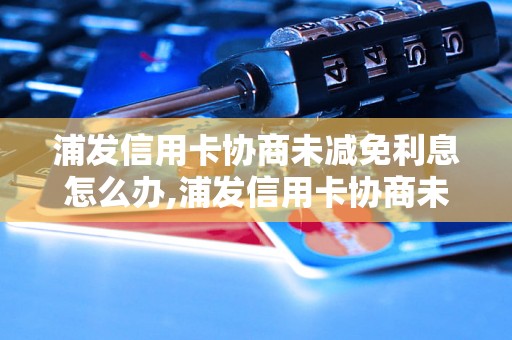 浦发信用卡协商未减免利息怎么办,浦发信用卡协商未减免利息解决方法