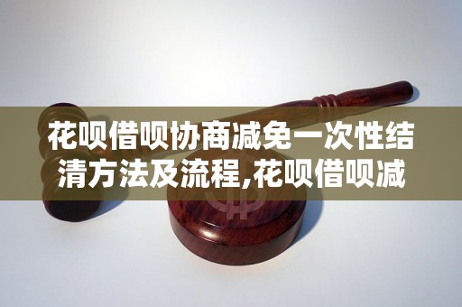 花呗借呗协商减免一次性结清方法及流程,花呗借呗减免还款详细步骤