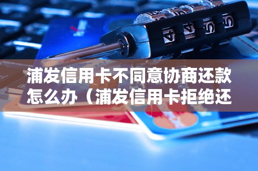 浦发信用卡不同意协商还款怎么办（浦发信用卡拒绝还款解决方法）