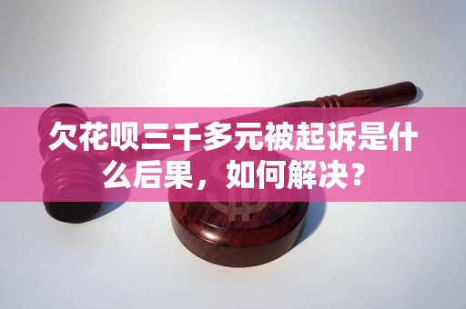 欠花呗三千多元被起诉是什么后果，如何解决？