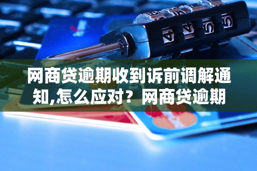 网商贷逾期收到诉前调解通知,怎么应对？网商贷逾期后的处理措施