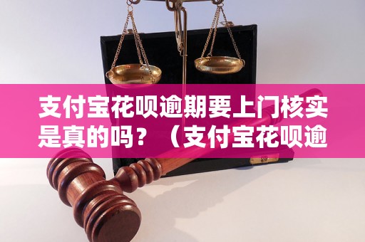 支付宝花呗逾期要上门核实是真的吗？（支付宝花呗逾期处理方式详解）