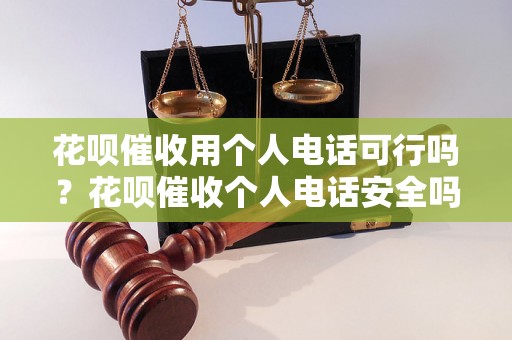 花呗催收用个人电话可行吗？花呗催收个人电话安全吗？