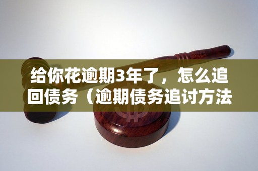 给你花逾期3年了，怎么追回债务（逾期债务追讨方法详解）