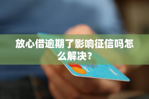 放心借逾期了影响征信吗怎么解决？