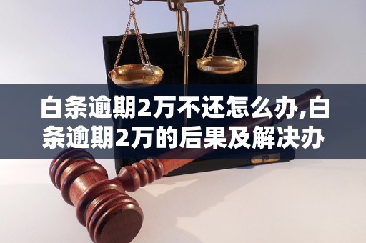 白条逾期2万不还怎么办,白条逾期2万的后果及解决办法