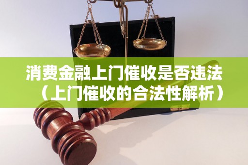 消费金融上门催收是否违法（上门催收的合法性解析）