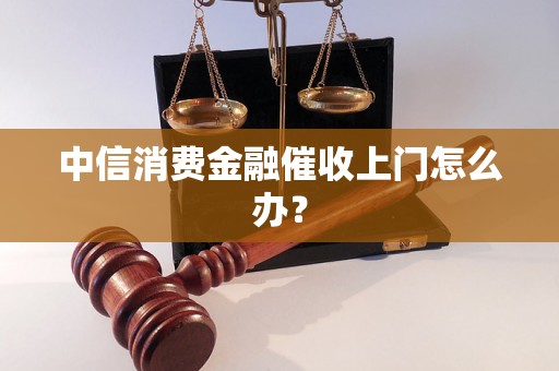 中信消费金融催收上门怎么办？