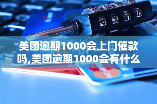 美团逾期1000会上门催款吗,美团逾期1000会有什么后果