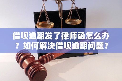 借呗逾期发了律师函怎么办？如何解决借呗逾期问题？